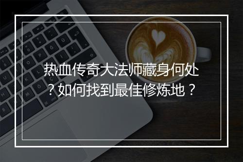 热血传奇大法师藏身何处？如何找到最佳修炼地？
