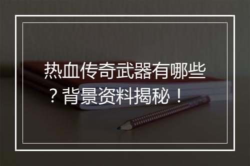 热血传奇武器有哪些？背景资料揭秘！