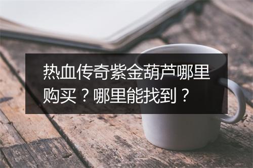 热血传奇紫金葫芦哪里购买？哪里能找到？