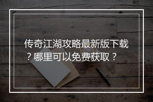 传奇江湖攻略最新版下载？哪里可以免费获取？