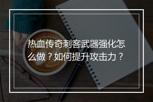 热血传奇刺客武器强化怎么做？如何提升攻击力？