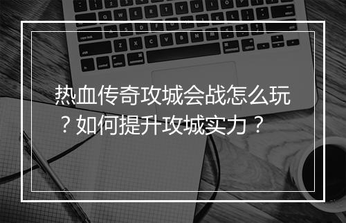 热血传奇攻城会战怎么玩？如何提升攻城实力？