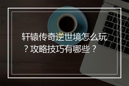 轩辕传奇逆世境怎么玩？攻略技巧有哪些？