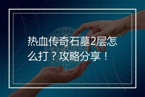 热血传奇石墓2层怎么打？攻略分享！