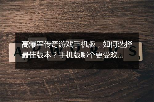 高爆率传奇游戏手机版，如何选择最佳版本？手机版哪个更受欢迎？