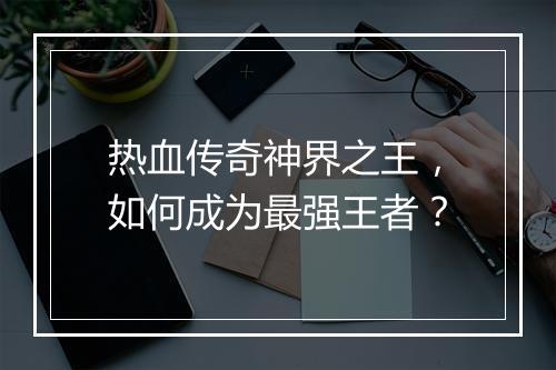 热血传奇神界之王，如何成为最强王者？