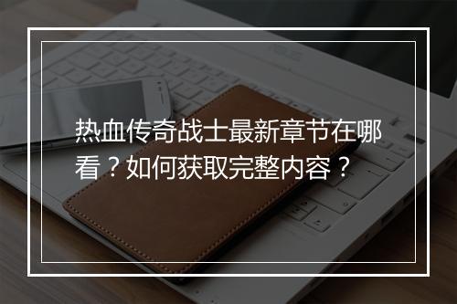 热血传奇战士最新章节在哪看？如何获取完整内容？