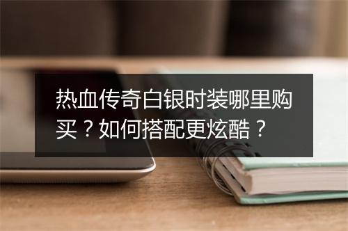 热血传奇白银时装哪里购买？如何搭配更炫酷？