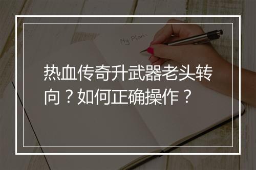热血传奇升武器老头转向？如何正确操作？