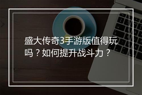 盛大传奇3手游版值得玩吗？如何提升战斗力？