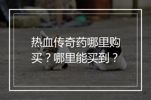 热血传奇药哪里购买？哪里能买到？