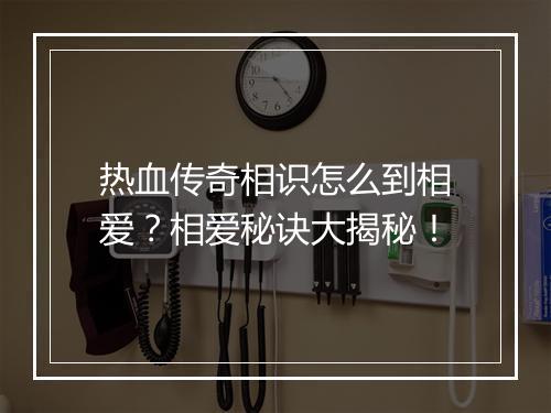 热血传奇相识怎么到相爱？相爱秘诀大揭秘！