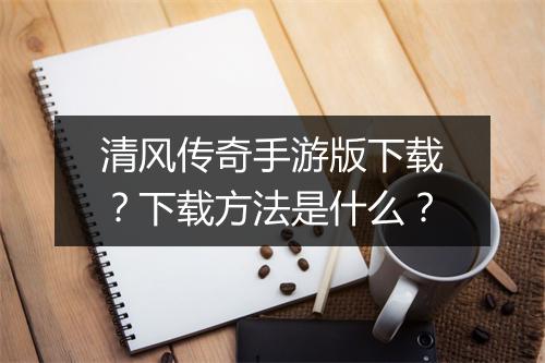 清风传奇手游版下载？下载方法是什么？