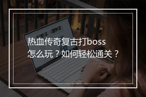 热血传奇复古打boss怎么玩？如何轻松通关？