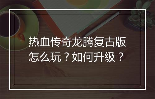 热血传奇龙腾复古版怎么玩？如何升级？
