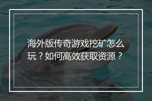海外版传奇游戏挖矿怎么玩？如何高效获取资源？