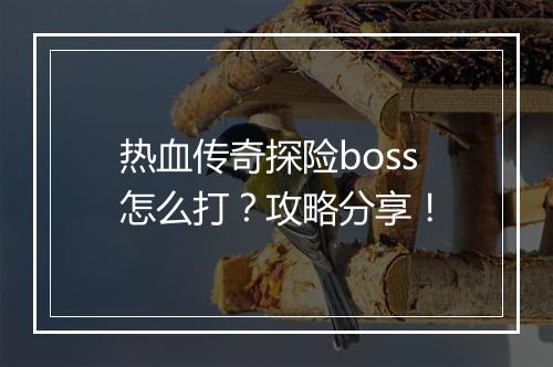 热血传奇探险boss怎么打？攻略分享！
