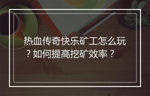 热血传奇快乐矿工怎么玩？如何提高挖矿效率？