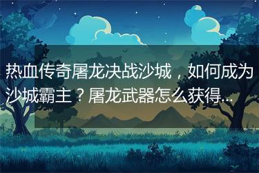 热血传奇屠龙决战沙城，如何成为沙城霸主？屠龙武器怎么获得？
