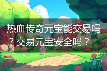 热血传奇元宝能交易吗？交易元宝安全吗？