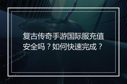 复古传奇手游国际服充值安全吗？如何快速完成？