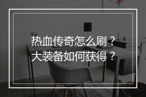 热血传奇怎么刷？大装备如何获得？