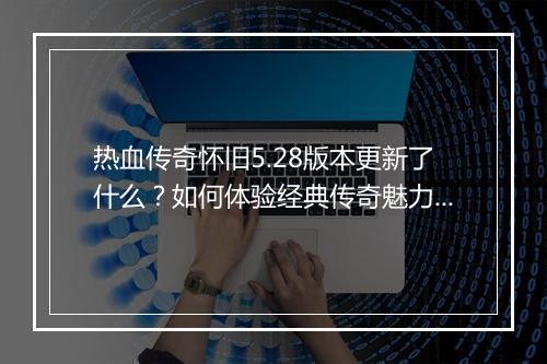 热血传奇怀旧5.28版本更新了什么？如何体验经典传奇魅力？
