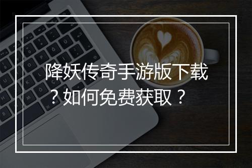 降妖传奇手游版下载？如何免费获取？