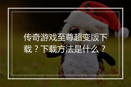 传奇游戏至尊超变版下载？下载方法是什么？