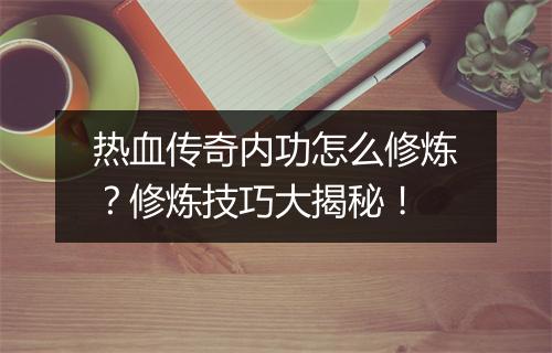 热血传奇内功怎么修炼？修炼技巧大揭秘！