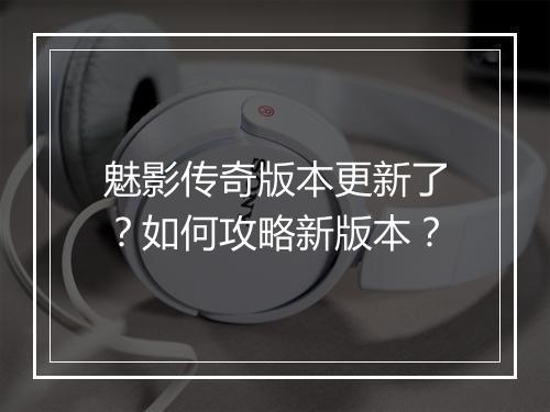 魅影传奇版本更新了？如何攻略新版本？