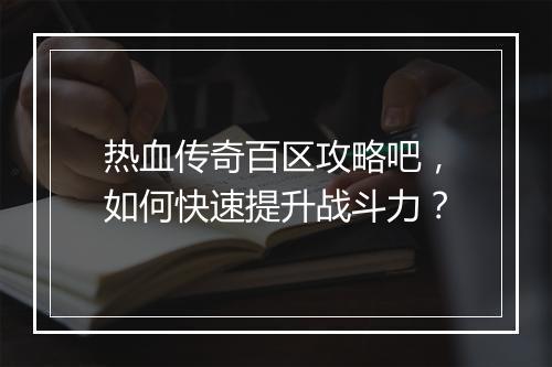 热血传奇百区攻略吧，如何快速提升战斗力？