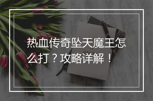 热血传奇坠天魔王怎么打？攻略详解！