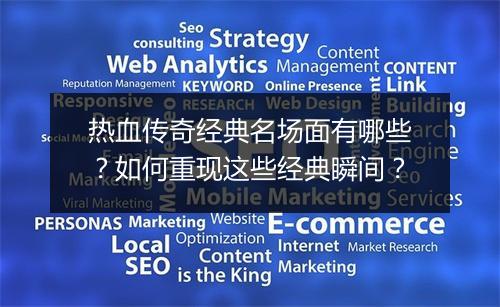 热血传奇经典名场面有哪些？如何重现这些经典瞬间？