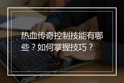 热血传奇控制技能有哪些？如何掌握技巧？