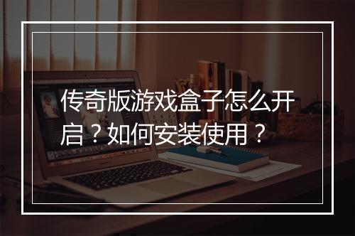 传奇版游戏盒子怎么开启？如何安装使用？