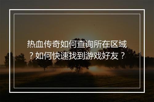 热血传奇如何查询所在区域？如何快速找到游戏好友？