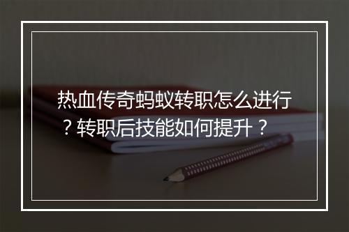 热血传奇蚂蚁转职怎么进行？转职后技能如何提升？
