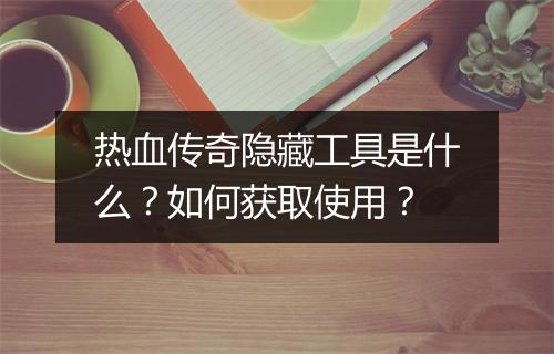 热血传奇隐藏工具是什么？如何获取使用？