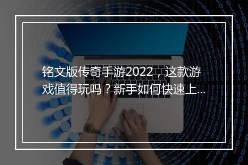 铭文版传奇手游2022，这款游戏值得玩吗？新手如何快速上手？