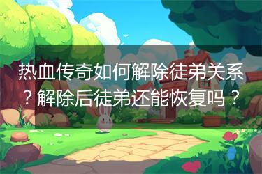 热血传奇如何解除徒弟关系？解除后徒弟还能恢复吗？