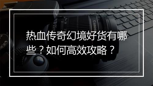 热血传奇幻境好货有哪些？如何高效攻略？