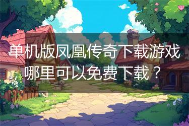 单机版凤凰传奇下载游戏，哪里可以免费下载？