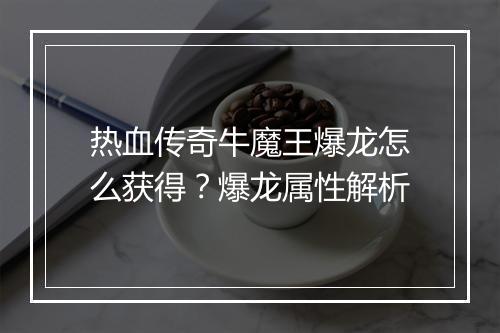 热血传奇牛魔王爆龙怎么获得？爆龙属性解析