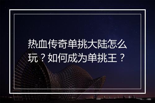 热血传奇单挑大陆怎么玩？如何成为单挑王？