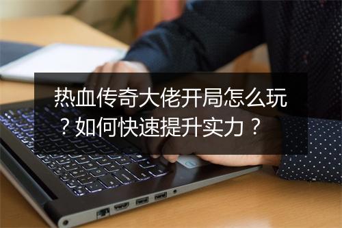 热血传奇大佬开局怎么玩？如何快速提升实力？