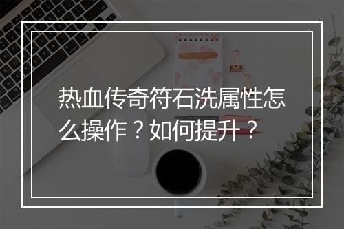 热血传奇符石洗属性怎么操作？如何提升？