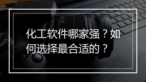 化工软件哪家强？如何选择最合适的？