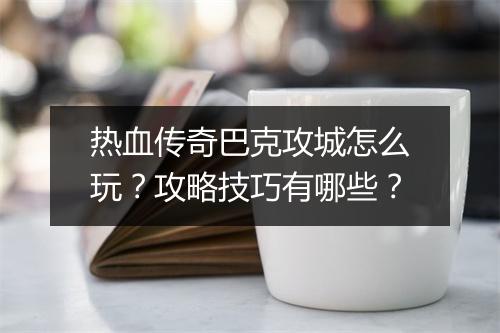热血传奇巴克攻城怎么玩？攻略技巧有哪些？