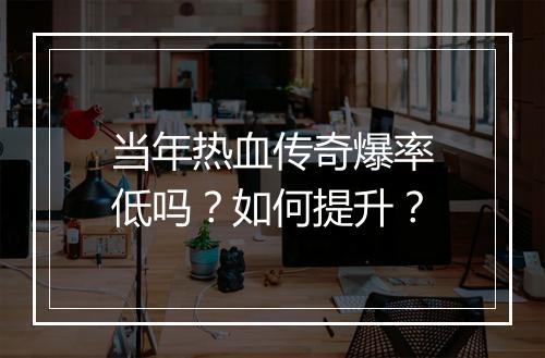 当年热血传奇爆率低吗？如何提升？
